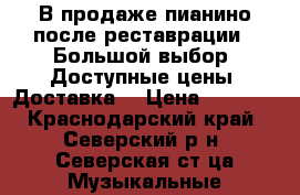 В продаже пианино после реставрации.  Большой выбор. Доступные цены. Доставка. › Цена ­ 3 000 - Краснодарский край, Северский р-н, Северская ст-ца Музыкальные инструменты и оборудование » Клавишные   